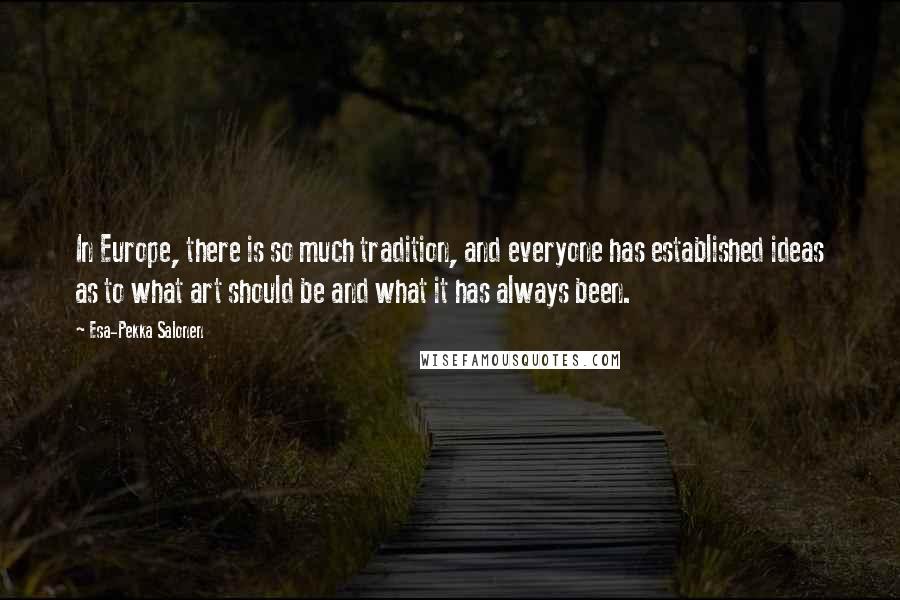 Esa-Pekka Salonen Quotes: In Europe, there is so much tradition, and everyone has established ideas as to what art should be and what it has always been.