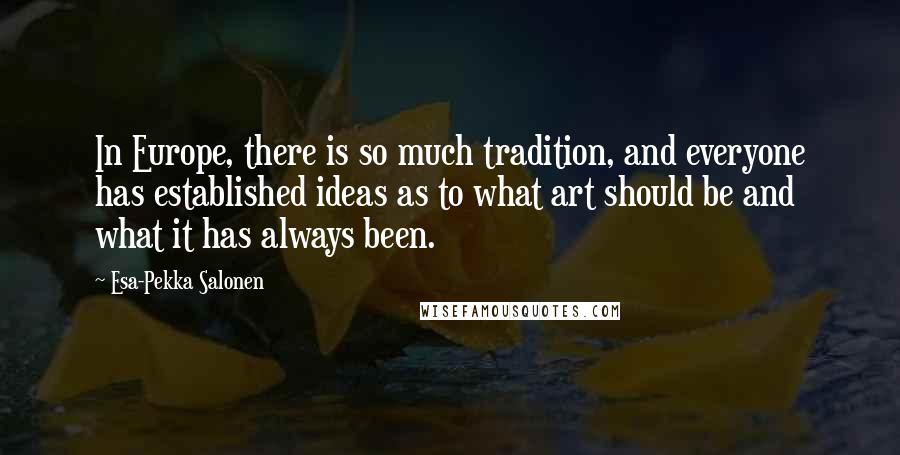 Esa-Pekka Salonen Quotes: In Europe, there is so much tradition, and everyone has established ideas as to what art should be and what it has always been.