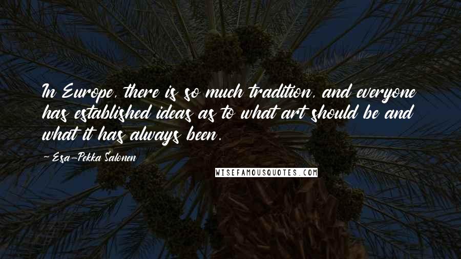 Esa-Pekka Salonen Quotes: In Europe, there is so much tradition, and everyone has established ideas as to what art should be and what it has always been.