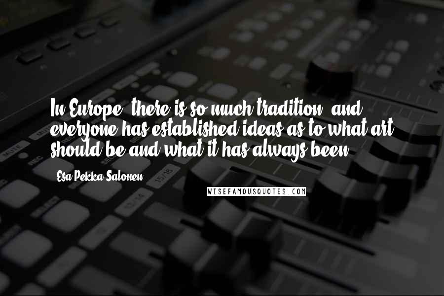 Esa-Pekka Salonen Quotes: In Europe, there is so much tradition, and everyone has established ideas as to what art should be and what it has always been.