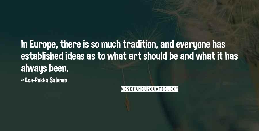 Esa-Pekka Salonen Quotes: In Europe, there is so much tradition, and everyone has established ideas as to what art should be and what it has always been.