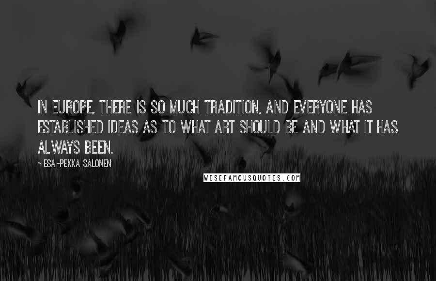 Esa-Pekka Salonen Quotes: In Europe, there is so much tradition, and everyone has established ideas as to what art should be and what it has always been.