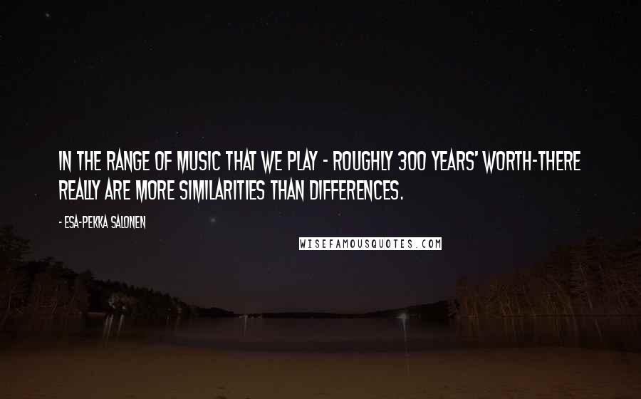 Esa-Pekka Salonen Quotes: In the range of music that we play - roughly 300 years' worth-there really are more similarities than differences.