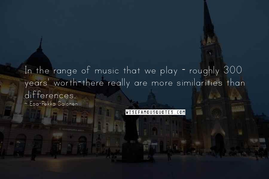 Esa-Pekka Salonen Quotes: In the range of music that we play - roughly 300 years' worth-there really are more similarities than differences.
