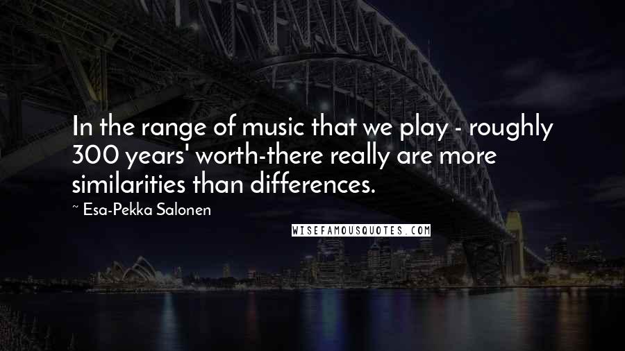 Esa-Pekka Salonen Quotes: In the range of music that we play - roughly 300 years' worth-there really are more similarities than differences.