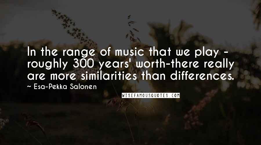 Esa-Pekka Salonen Quotes: In the range of music that we play - roughly 300 years' worth-there really are more similarities than differences.