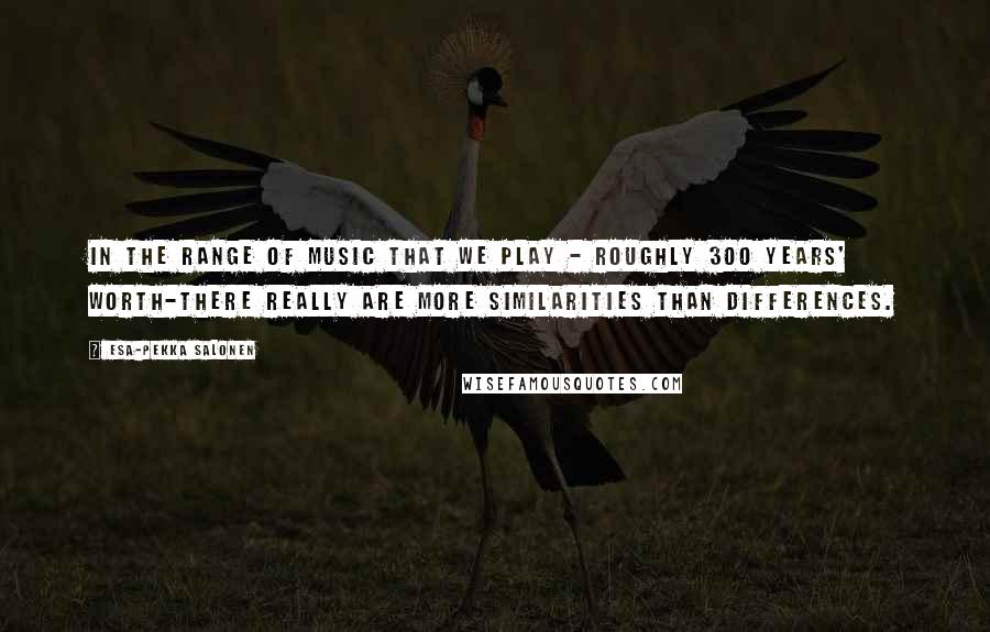 Esa-Pekka Salonen Quotes: In the range of music that we play - roughly 300 years' worth-there really are more similarities than differences.