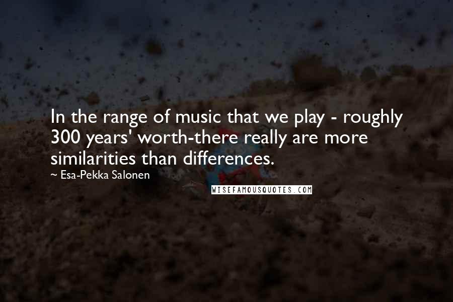 Esa-Pekka Salonen Quotes: In the range of music that we play - roughly 300 years' worth-there really are more similarities than differences.