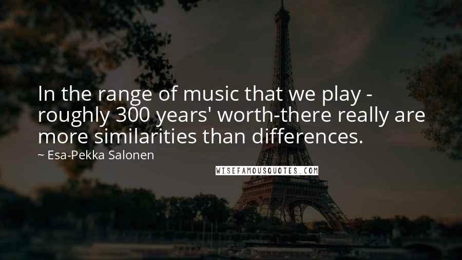Esa-Pekka Salonen Quotes: In the range of music that we play - roughly 300 years' worth-there really are more similarities than differences.