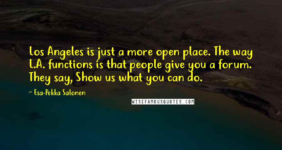 Esa-Pekka Salonen Quotes: Los Angeles is just a more open place. The way L.A. functions is that people give you a forum. They say, Show us what you can do.