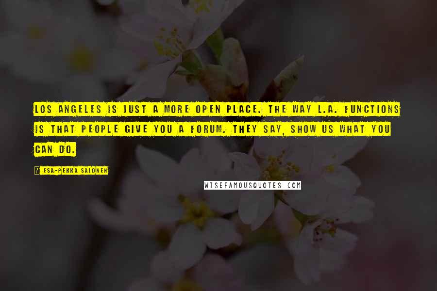 Esa-Pekka Salonen Quotes: Los Angeles is just a more open place. The way L.A. functions is that people give you a forum. They say, Show us what you can do.