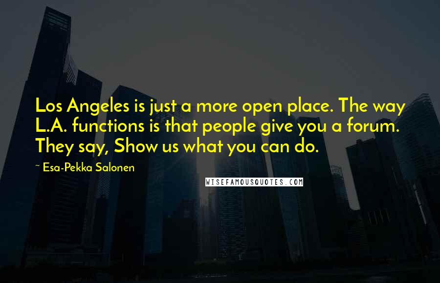 Esa-Pekka Salonen Quotes: Los Angeles is just a more open place. The way L.A. functions is that people give you a forum. They say, Show us what you can do.