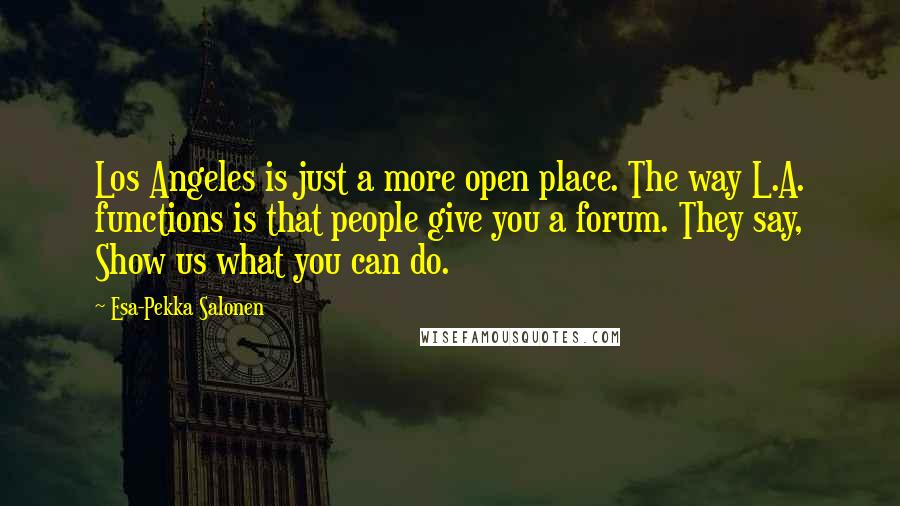 Esa-Pekka Salonen Quotes: Los Angeles is just a more open place. The way L.A. functions is that people give you a forum. They say, Show us what you can do.