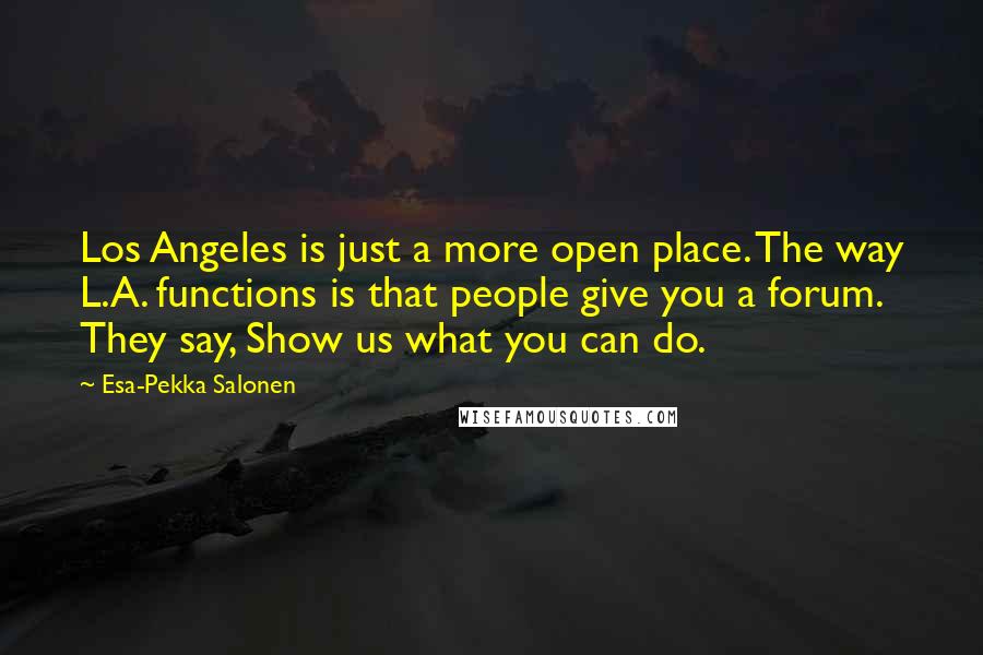 Esa-Pekka Salonen Quotes: Los Angeles is just a more open place. The way L.A. functions is that people give you a forum. They say, Show us what you can do.