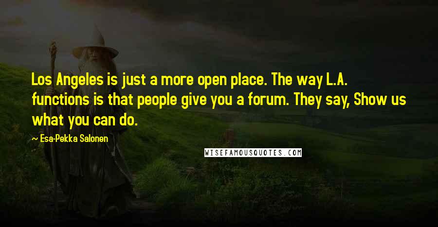 Esa-Pekka Salonen Quotes: Los Angeles is just a more open place. The way L.A. functions is that people give you a forum. They say, Show us what you can do.