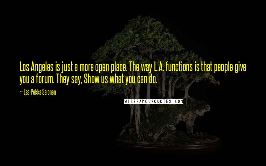 Esa-Pekka Salonen Quotes: Los Angeles is just a more open place. The way L.A. functions is that people give you a forum. They say, Show us what you can do.