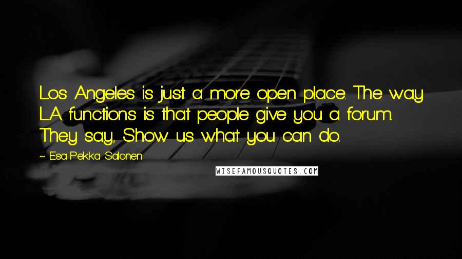 Esa-Pekka Salonen Quotes: Los Angeles is just a more open place. The way L.A. functions is that people give you a forum. They say, Show us what you can do.