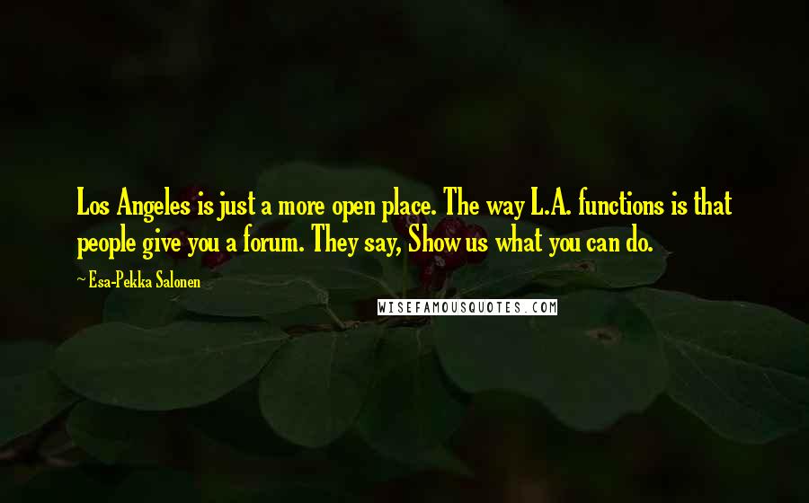 Esa-Pekka Salonen Quotes: Los Angeles is just a more open place. The way L.A. functions is that people give you a forum. They say, Show us what you can do.