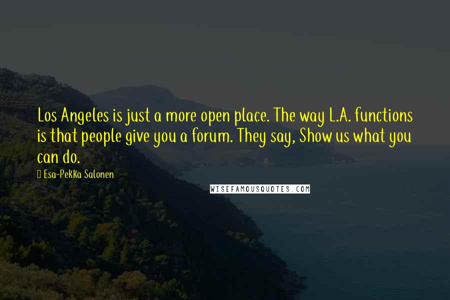 Esa-Pekka Salonen Quotes: Los Angeles is just a more open place. The way L.A. functions is that people give you a forum. They say, Show us what you can do.