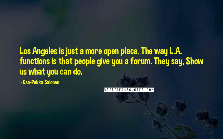 Esa-Pekka Salonen Quotes: Los Angeles is just a more open place. The way L.A. functions is that people give you a forum. They say, Show us what you can do.