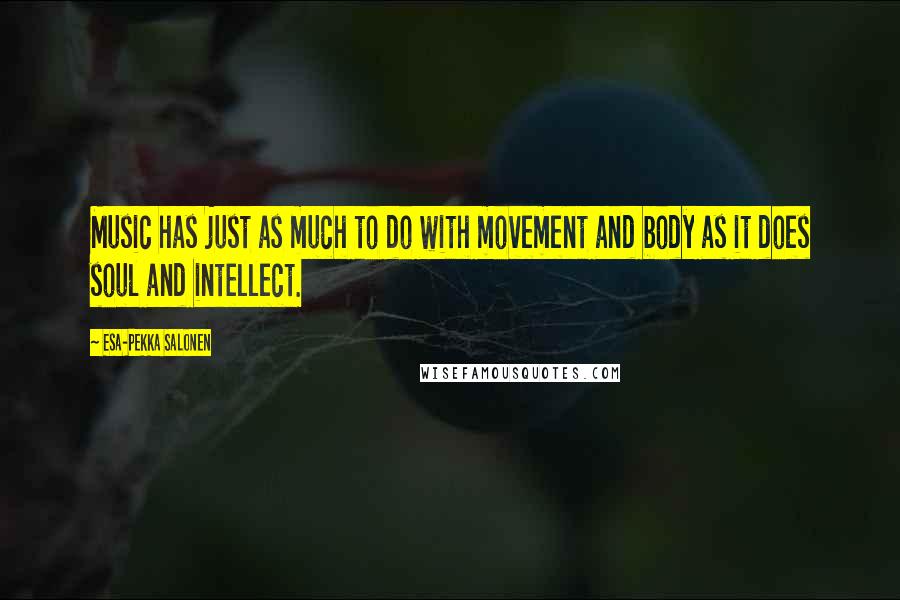Esa-Pekka Salonen Quotes: Music has just as much to do with movement and body as it does soul and intellect.