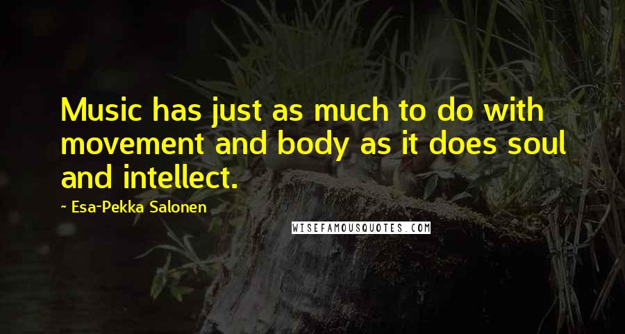 Esa-Pekka Salonen Quotes: Music has just as much to do with movement and body as it does soul and intellect.
