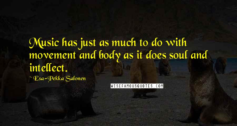 Esa-Pekka Salonen Quotes: Music has just as much to do with movement and body as it does soul and intellect.