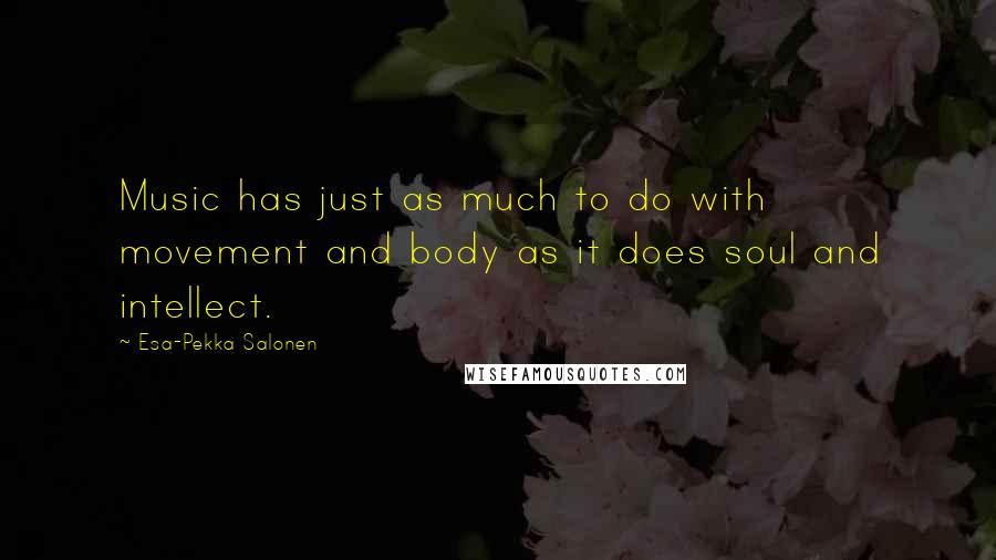Esa-Pekka Salonen Quotes: Music has just as much to do with movement and body as it does soul and intellect.