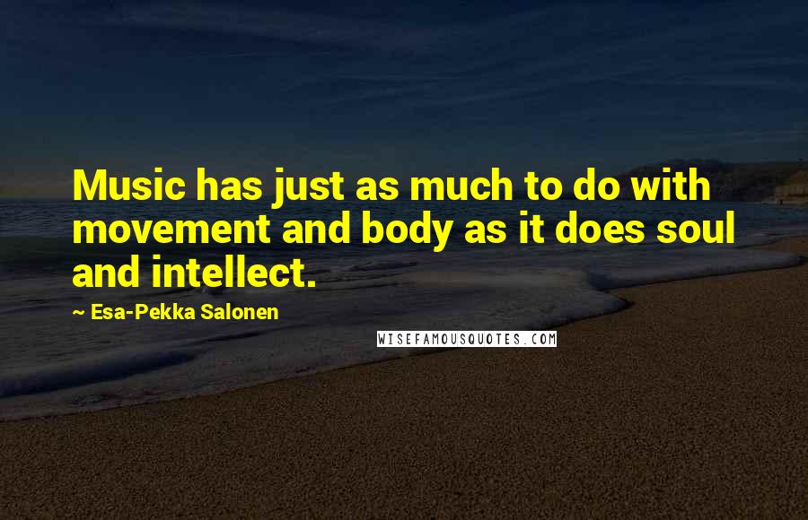 Esa-Pekka Salonen Quotes: Music has just as much to do with movement and body as it does soul and intellect.