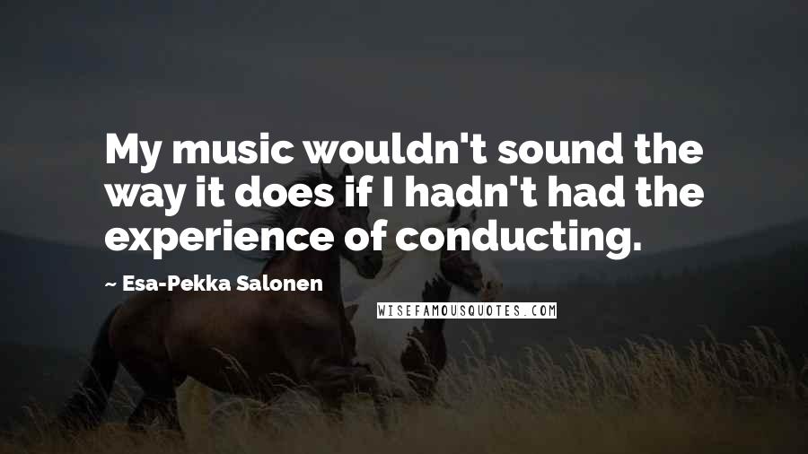 Esa-Pekka Salonen Quotes: My music wouldn't sound the way it does if I hadn't had the experience of conducting.