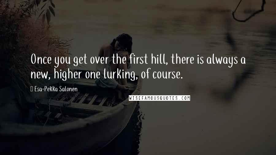 Esa-Pekka Salonen Quotes: Once you get over the first hill, there is always a new, higher one lurking, of course.