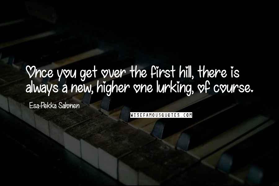 Esa-Pekka Salonen Quotes: Once you get over the first hill, there is always a new, higher one lurking, of course.