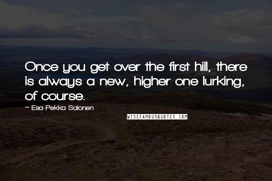 Esa-Pekka Salonen Quotes: Once you get over the first hill, there is always a new, higher one lurking, of course.