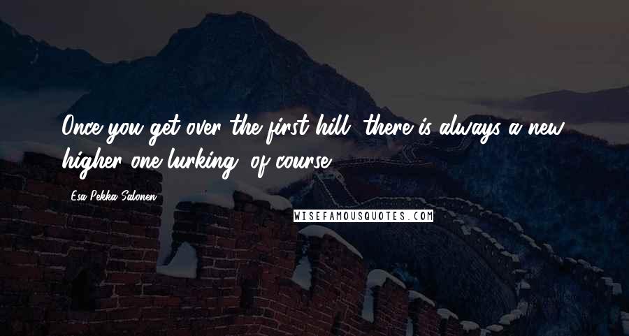 Esa-Pekka Salonen Quotes: Once you get over the first hill, there is always a new, higher one lurking, of course.