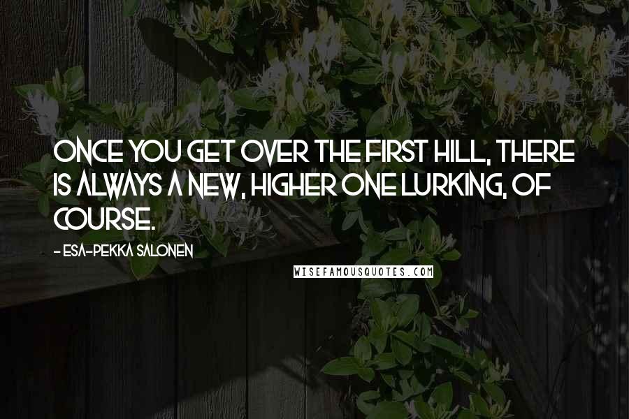 Esa-Pekka Salonen Quotes: Once you get over the first hill, there is always a new, higher one lurking, of course.