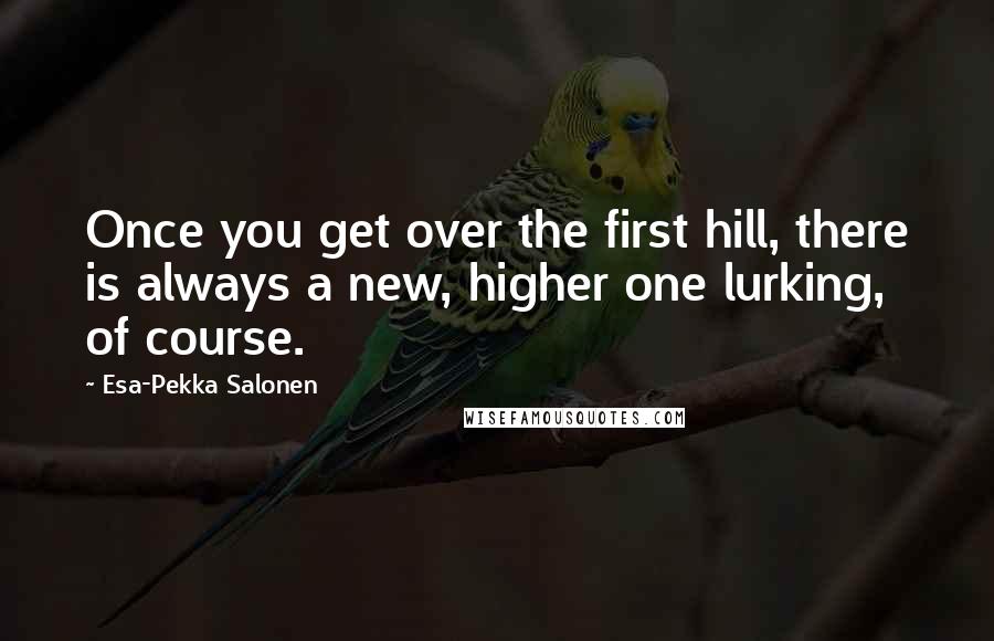 Esa-Pekka Salonen Quotes: Once you get over the first hill, there is always a new, higher one lurking, of course.