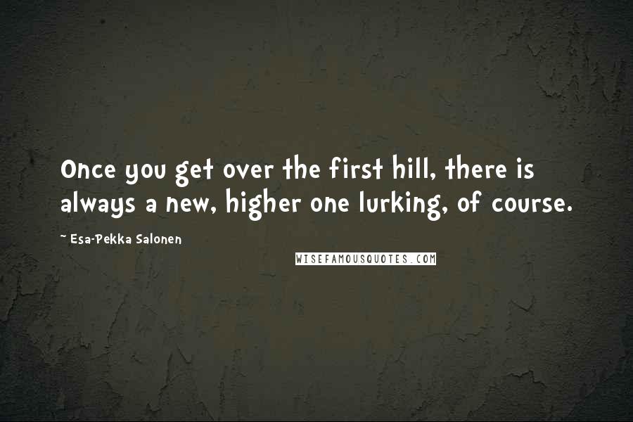 Esa-Pekka Salonen Quotes: Once you get over the first hill, there is always a new, higher one lurking, of course.