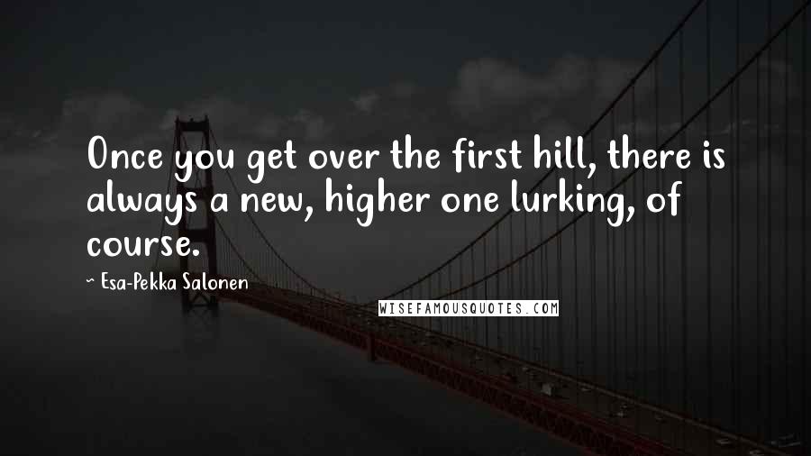 Esa-Pekka Salonen Quotes: Once you get over the first hill, there is always a new, higher one lurking, of course.