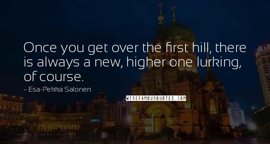 Esa-Pekka Salonen Quotes: Once you get over the first hill, there is always a new, higher one lurking, of course.