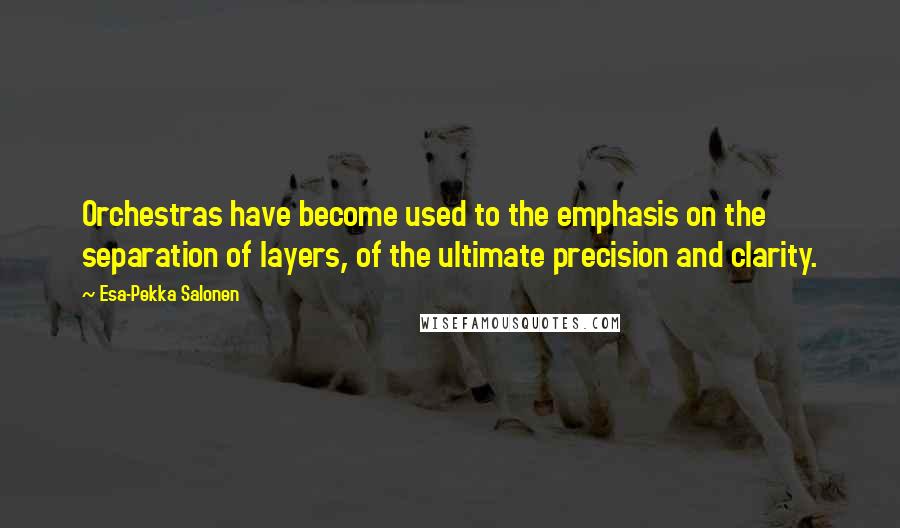 Esa-Pekka Salonen Quotes: Orchestras have become used to the emphasis on the separation of layers, of the ultimate precision and clarity.