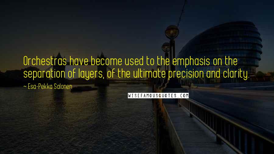 Esa-Pekka Salonen Quotes: Orchestras have become used to the emphasis on the separation of layers, of the ultimate precision and clarity.