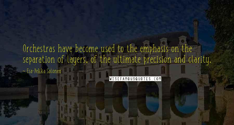 Esa-Pekka Salonen Quotes: Orchestras have become used to the emphasis on the separation of layers, of the ultimate precision and clarity.