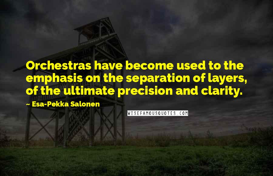 Esa-Pekka Salonen Quotes: Orchestras have become used to the emphasis on the separation of layers, of the ultimate precision and clarity.