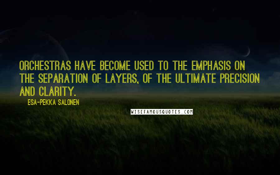 Esa-Pekka Salonen Quotes: Orchestras have become used to the emphasis on the separation of layers, of the ultimate precision and clarity.