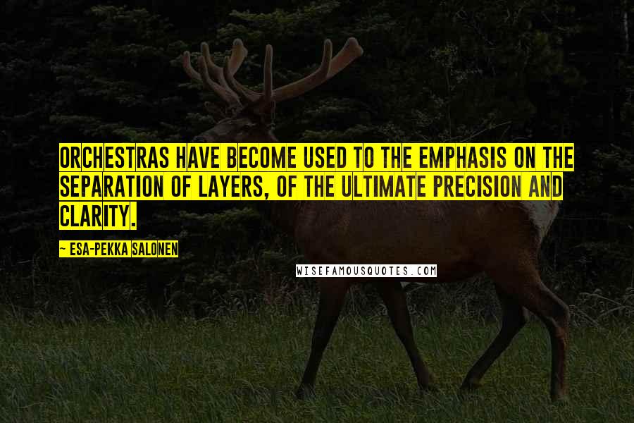 Esa-Pekka Salonen Quotes: Orchestras have become used to the emphasis on the separation of layers, of the ultimate precision and clarity.