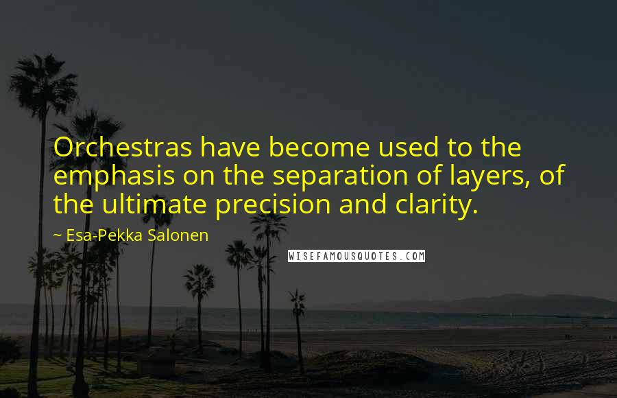 Esa-Pekka Salonen Quotes: Orchestras have become used to the emphasis on the separation of layers, of the ultimate precision and clarity.