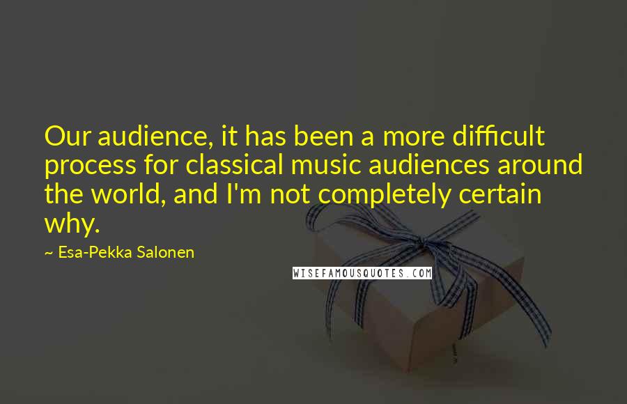 Esa-Pekka Salonen Quotes: Our audience, it has been a more difficult process for classical music audiences around the world, and I'm not completely certain why.