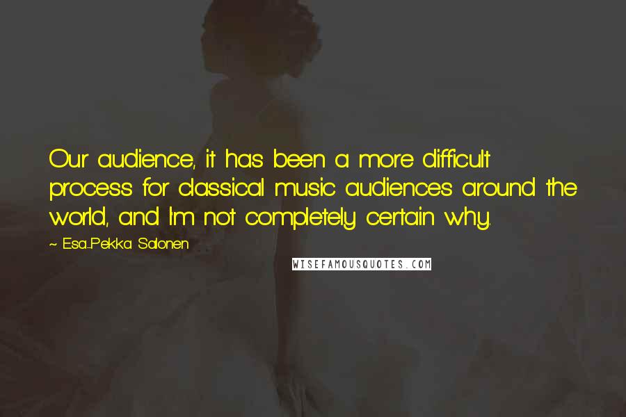 Esa-Pekka Salonen Quotes: Our audience, it has been a more difficult process for classical music audiences around the world, and I'm not completely certain why.