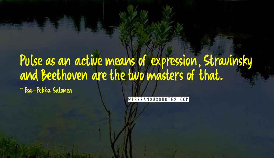Esa-Pekka Salonen Quotes: Pulse as an active means of expression, Stravinsky and Beethoven are the two masters of that.