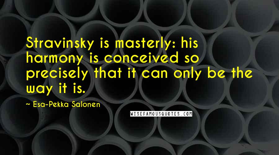 Esa-Pekka Salonen Quotes: Stravinsky is masterly: his harmony is conceived so precisely that it can only be the way it is.